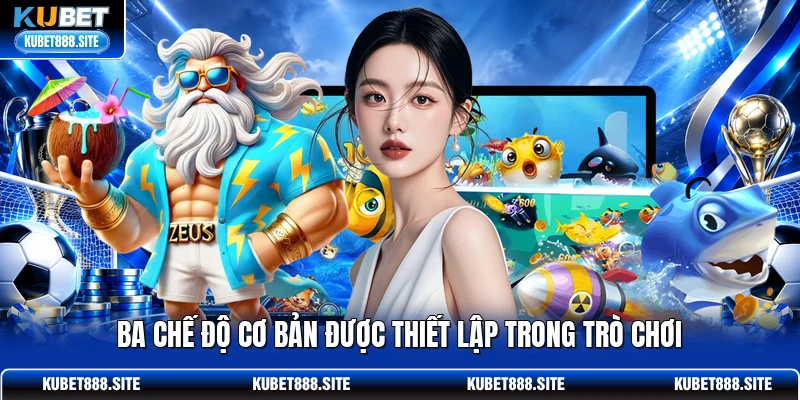 Ba chế độ cơ bản được thiết lập trong trò chơi Ba chế độ cơ bản được thiết lập trong trò chơi